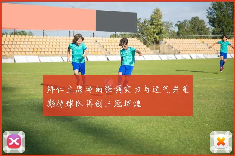 拜仁主席海纳强调实力与运气并重期待球队再创三冠辉煌