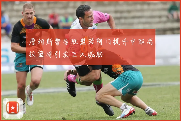 詹姆斯警告联盟若阿门提升中距离投篮将引发巨大威胁