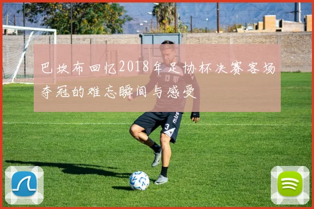 巴坎布回忆2018年足协杯决赛客场夺冠的难忘瞬间与感受